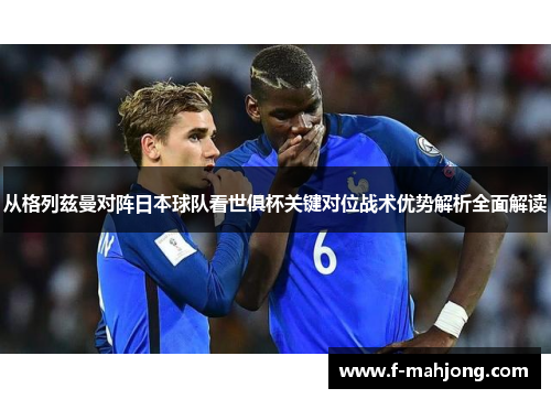 从格列兹曼对阵日本球队看世俱杯关键对位战术优势解析全面解读