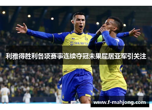 利雅得胜利各项赛事连续夺冠未果屈居亚军引关注