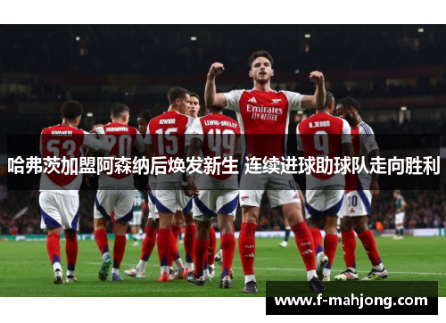 哈弗茨加盟阿森纳后焕发新生 连续进球助球队走向胜利