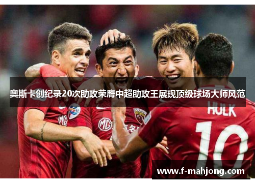奥斯卡创纪录20次助攻荣膺中超助攻王展现顶级球场大师风范 奥斯卡创纪录20次助攻荣膺中超助攻王展现顶级球场大师风范
