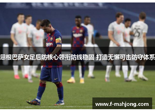 恩根巴萨女足后防核心领衔防线稳固 打造无懈可击防守体系