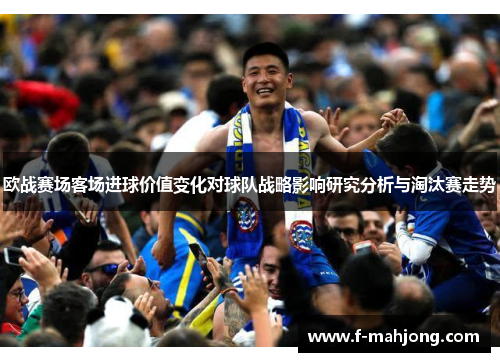 欧战赛场客场进球价值变化对球队战略影响研究分析与淘汰赛走势 欧战赛场客场进球价值变化对球队战略影响研究分析与淘汰赛走势