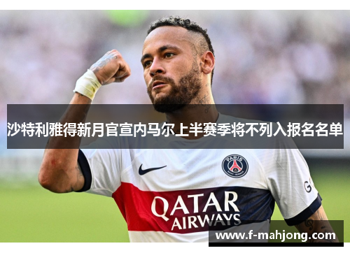 沙特利雅得新月官宣内马尔上半赛季将不列入报名名单 沙特利雅得新月官宣内马尔上半赛季将不列入报名名单