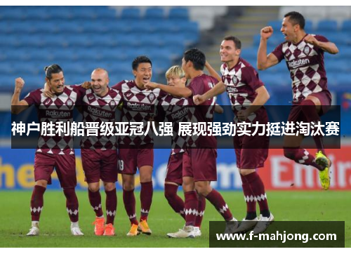 神户胜利船晋级亚冠八强 展现强劲实力挺进淘汰赛 神户胜利船晋级亚冠八强 展现强劲实力挺进淘汰赛