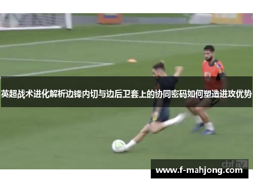 英超战术进化解析边锋内切与边后卫套上的协同密码如何塑造进攻优势 英超战术进化解析边锋内切与边后卫套上的协同密码如何塑造进攻优势