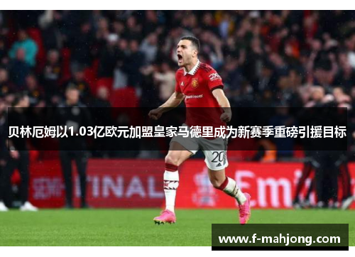 贝林厄姆以1.03亿欧元加盟皇家马德里成为新赛季重磅引援目标 贝林厄姆以1.03亿欧元加盟皇家马德里成为新赛季重磅引援目标