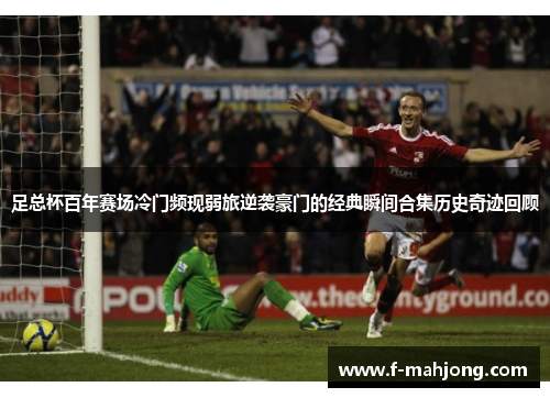 足总杯百年赛场冷门频现弱旅逆袭豪门的经典瞬间合集历史奇迹回顾 足总杯百年赛场冷门频现弱旅逆袭豪门的经典瞬间合集历史奇迹回顾