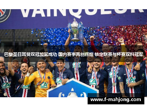 巴黎圣日耳曼双冠加冕成功 国内赛事再创辉煌 锁定联赛与杯赛双料冠军