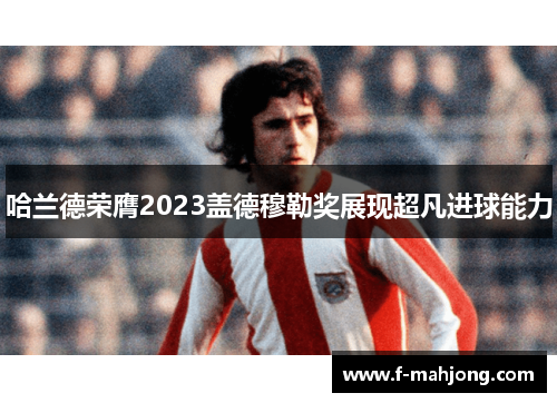 哈兰德荣膺2023盖德穆勒奖展现超凡进球能力