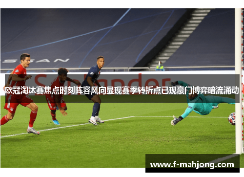 欧冠淘汰赛焦点时刻阵容风向显现赛季转折点已现豪门博弈暗流涌动 欧冠淘汰赛焦点时刻阵容风向显现赛季转折点已现豪门博弈暗流涌动