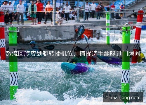 激流回旋皮划艇转播机位，捕捉选手翻艇过门瞬间