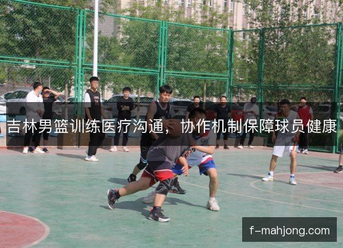 吉林男篮训练医疗沟通,协作机制保障球员健康 吉林男篮训练医疗沟通,协作机制保障球员健康