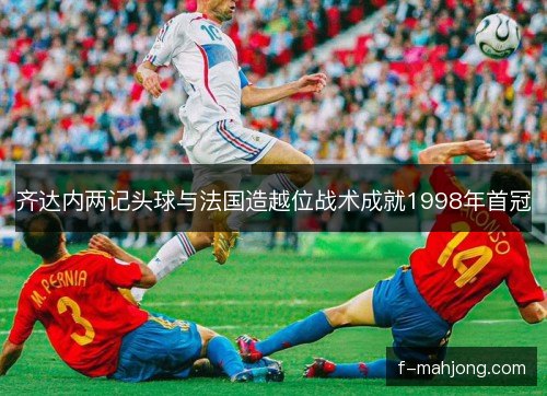 齐达内两记头球与法国造越位战术成就1998年首冠